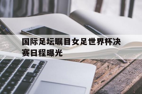 国际足坛瞩目女足世界杯决赛日程曝光视频