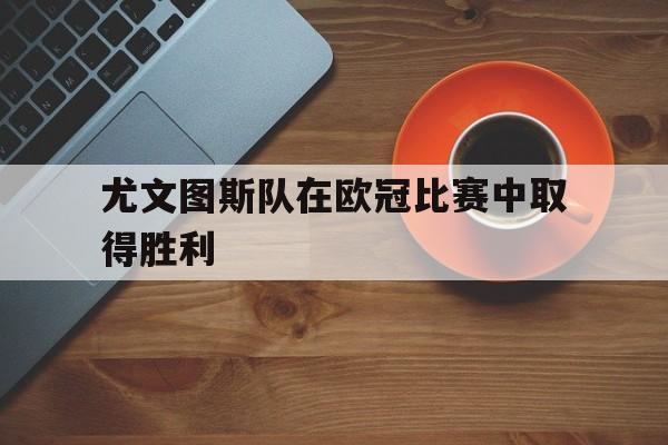 开云线上登录-尤文图斯队在欧冠比赛中取得胜利的原因